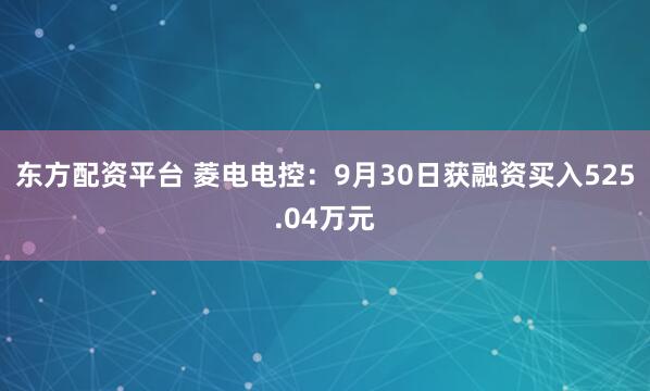 东方配资平台 菱电电控：9月30日获融资买入525.04万元