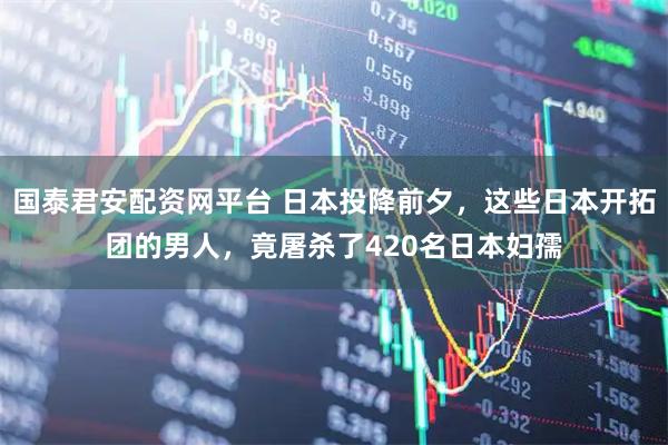 国泰君安配资网平台 日本投降前夕，这些日本开拓团的男人，竟屠杀了420名日本妇孺