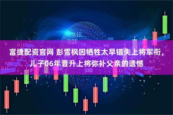 富捷配资官网 彭雪枫因牺牲太早错失上将军衔,儿子06年晋升上将弥补父亲的遗憾