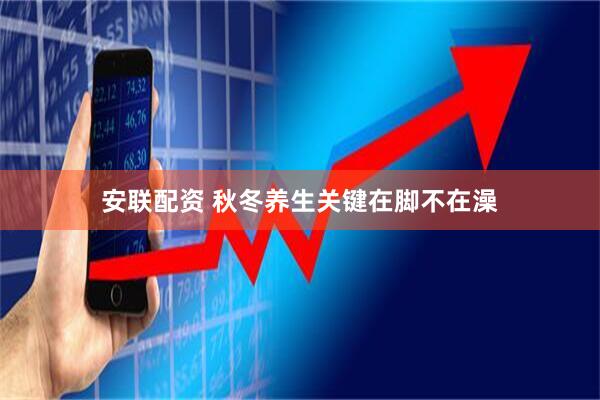 安联配资 秋冬养生关键在脚不在澡