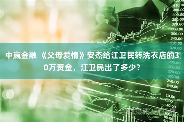 中赢金融 《父母爱情》安杰给江卫民转洗衣店的30万资金，江卫民出了多少？