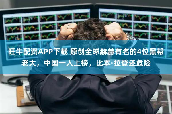 旺牛配资APP下载 原创全球赫赫有名的4位黑帮老大，中国一人上榜，比本·拉登还危险