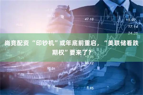 尚竞配资 “印钞机”或年底前重启，“美联储看跌期权”要来了？