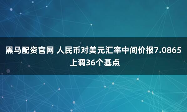 黑马配资官网 人民币对美元汇率中间价报7.0865 上调36个基点