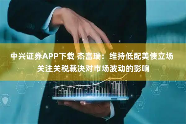 中兴证券APP下载 杰富瑞：维持低配美债立场 关注关税裁决对市场波动的影响