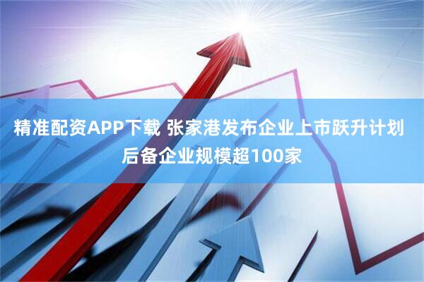 精准配资APP下载 张家港发布企业上市跃升计划 后备企业规模超100家