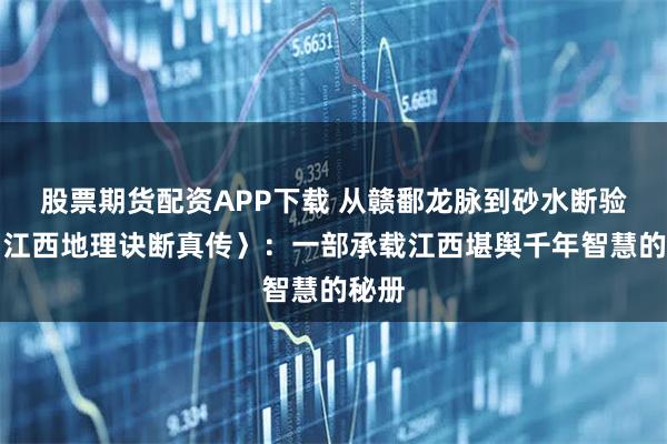 股票期货配资APP下载 从赣鄱龙脉到砂水断验,〈江西地理诀断真传〉:一部承载江西堪舆千年智慧的秘册