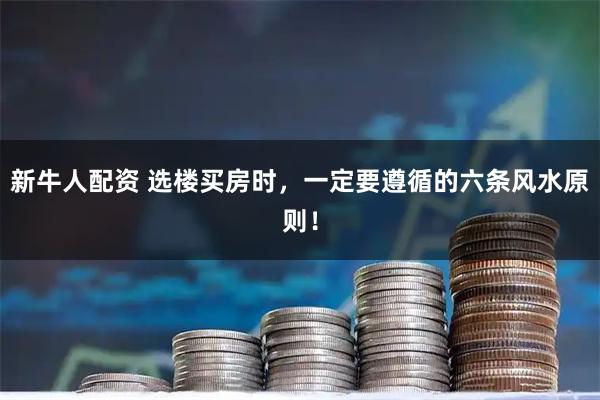 新牛人配资 选楼买房时，一定要遵循的六条风水原则！