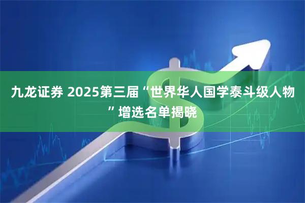 九龙证券 2025第三届“世界华人国学泰斗级人物”增选名单揭晓