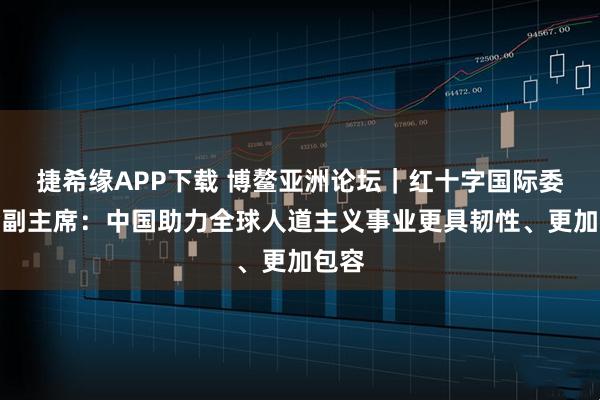 捷希缘APP下载 博鳌亚洲论坛|红十字国际委员会副主席:中国助力全球人道主义事业更具韧性、更加包容