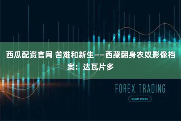 西瓜配资官网 苦难和新生——西藏翻身农奴影像档案:达瓦片多