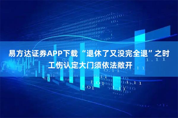 易方达证券APP下载 “退休了又没完全退”之时 工伤认定大门须依法敞开