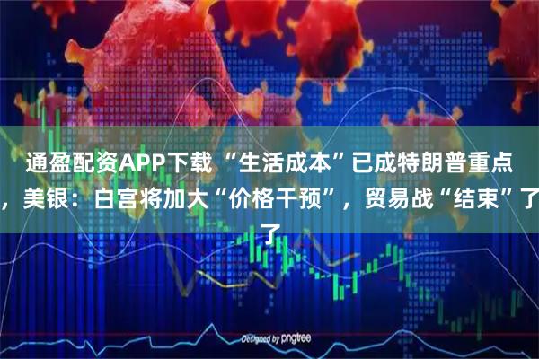 通盈配资APP下载 “生活成本”已成特朗普重点，美银：白宫将加大“价格干预”，贸易战“结束”了