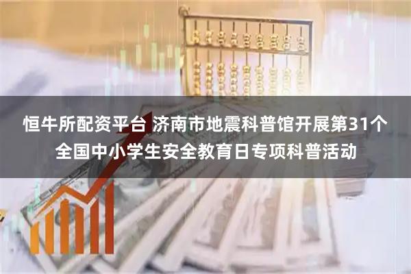 恒牛所配资平台 济南市地震科普馆开展第31个全国中小学生安全教育日专项科普活动