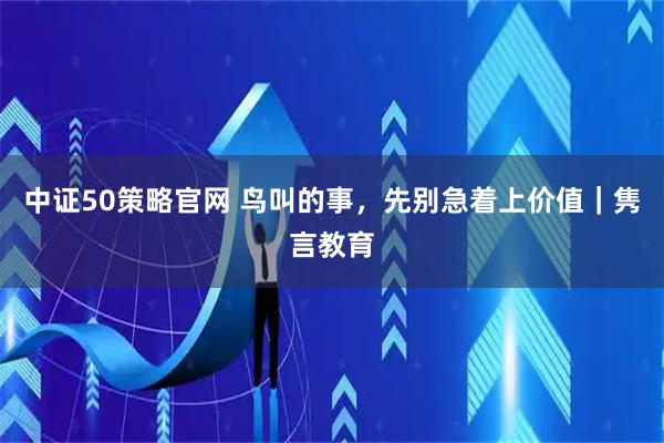 中证50策略官网 鸟叫的事，先别急着上价值｜隽言教育
