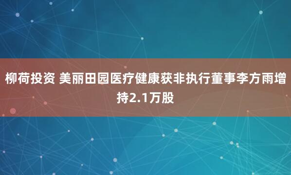 柳荷投资 美丽田园医疗健康获非执行董事李方雨增持2.1万股