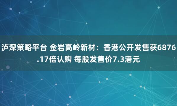 泸深策略平台 金岩高岭新材：香港公开发售获6876.17倍认购 每股发售价7.3港元