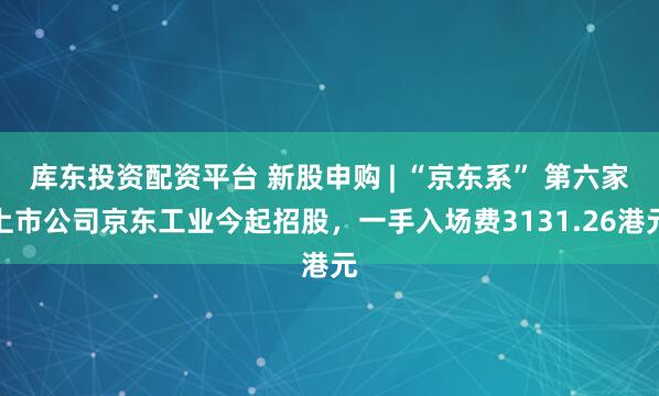 库东投资配资平台 新股申购 | “京东系” 第六家上市公司京东工业今起招股,一手入场费3131.26港元