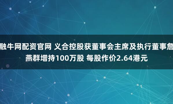 融牛网配资官网 义合控股获董事会主席及执行董事詹燕群增持100万股 每股作价2.64港元