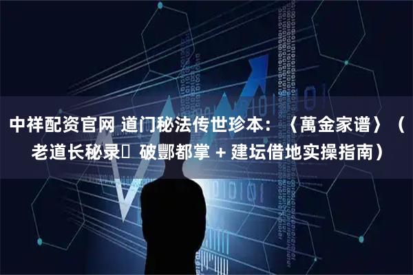 中祥配资官网 道门秘法传世珍本：〈萬金家谱〉（老道长秘录・破酆都掌 + 建坛借地实操指南）