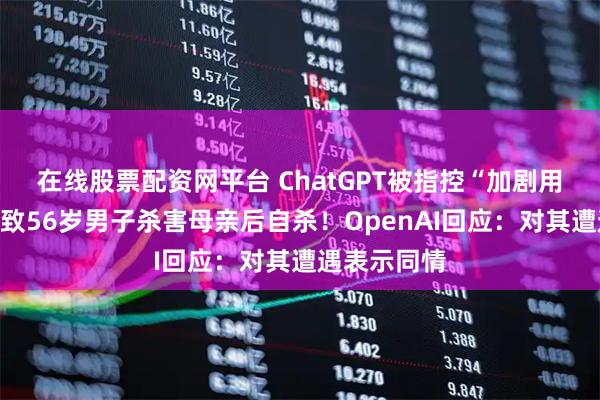 在线股票配资网平台 ChatGPT被指控“加剧用户妄想”,致56岁男子杀害母亲后自杀!OpenAI回应:对其遭遇表示同情