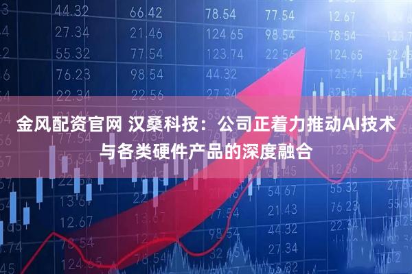 金风配资官网 汉桑科技：公司正着力推动AI技术与各类硬件产品的深度融合