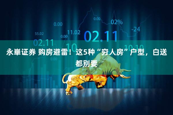 永崋证券 购房避雷！这5种“穷人房”户型，白送都别要