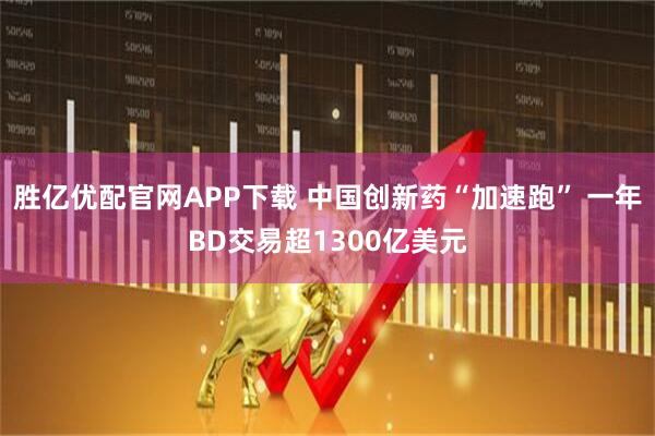 胜亿优配官网APP下载 中国创新药“加速跑” 一年BD交易超1300亿美元