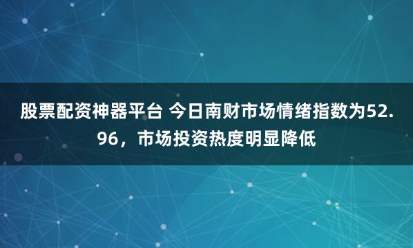 股票配资神器平台 今日南财市场情绪指数为52.96，市场投资热度明显降低