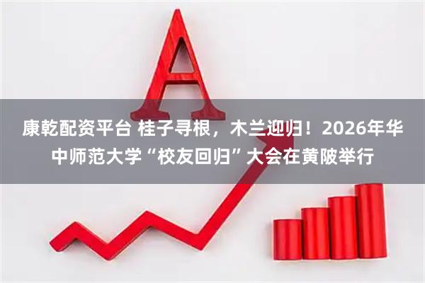 康乾配资平台 桂子寻根，木兰迎归！2026年华中师范大学“校友回归”大会在黄陂举行