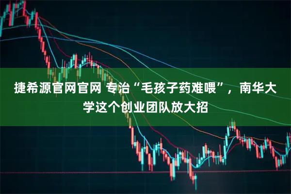捷希源官网官网 专治“毛孩子药难喂”，南华大学这个创业团队放大招