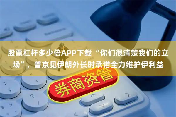 股票杠杆多少倍APP下载 “你们很清楚我们的立场”，普京见伊朗外长时承诺全力维护伊利益