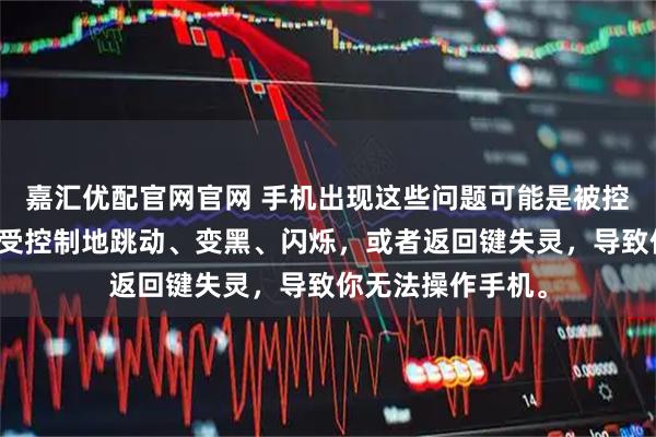 嘉汇优配官网官网 手机出现这些问题可能是被控屏了屏幕突然不受控制地跳动、变黑、闪烁，或者返回键失灵，导致你无法操作手机。