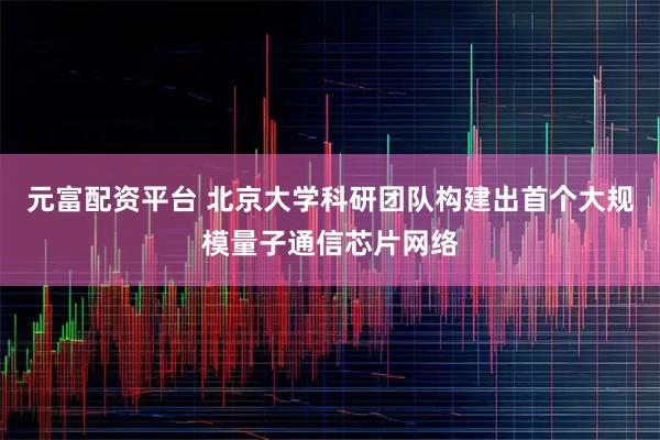 元富配资平台 北京大学科研团队构建出首个大规模量子通信芯片网络
