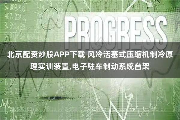 北京配资炒股APP下载 风冷活塞式压缩机制冷原理实训装置,电子驻车制动系统台架