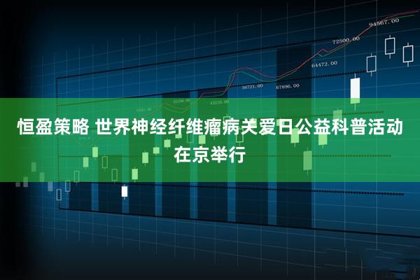 恒盈策略 世界神经纤维瘤病关爱日公益科普活动在京举行
