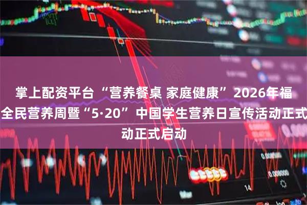 掌上配资平台 “营养餐桌 家庭健康” 2026年福建省全民营养周暨“5·20” 中国学生营养日宣传活动正式启动