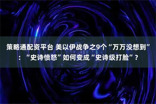 策略通配资平台 美以伊战争之9个“万万没想到”：“史诗愤怒”如何变成“史诗级打脸”？