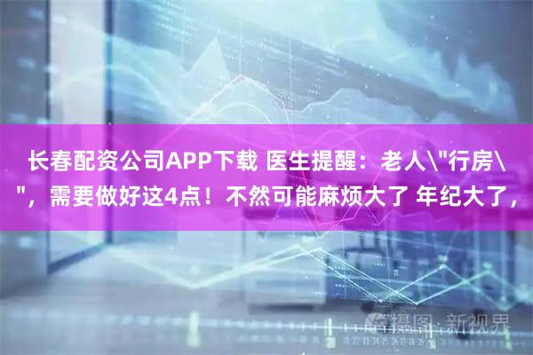 长春配资公司APP下载 医生提醒：老人