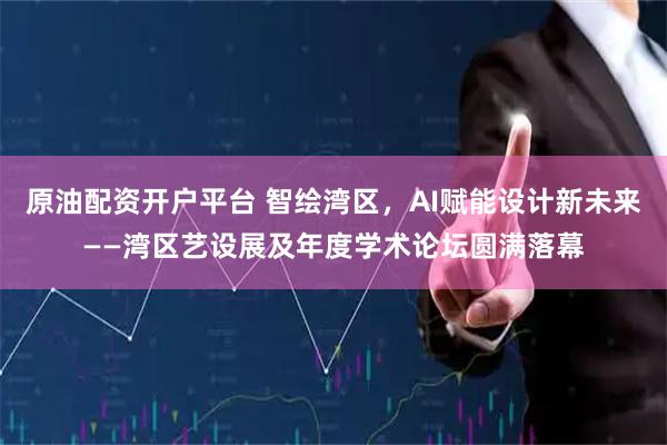 原油配资开户平台 智绘湾区，AI赋能设计新未来——湾区艺设展及年度学术论坛圆满落幕