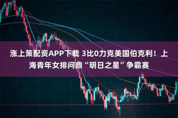 涨上策配资APP下载 3比0力克美国伯克利！上海青年女排问鼎“明日之星”争霸赛