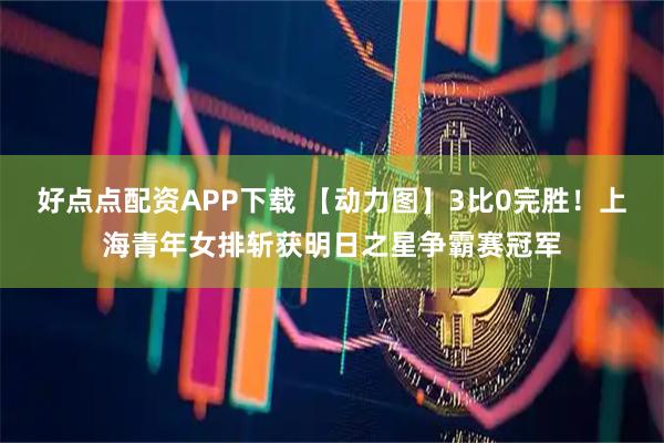 好点点配资APP下载 【动力图】3比0完胜！上海青年女排斩获明日之星争霸赛冠军