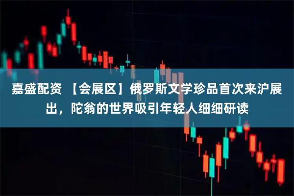 嘉盛配资 【会展区】俄罗斯文学珍品首次来沪展出，陀翁的世界吸引年轻人细细研读