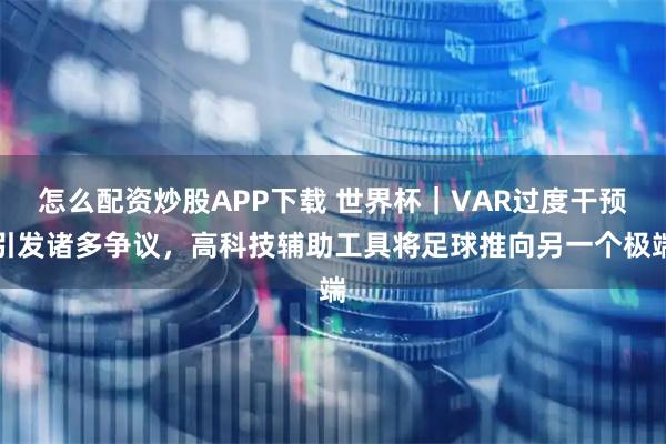 怎么配资炒股APP下载 世界杯|VAR过度干预引发诸多争议,高科技辅助工具将足球推向另一个极端