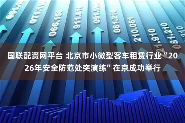 国联配资网平台 北京市小微型客车租赁行业“2026年安全防范处突演练”在京成功举行