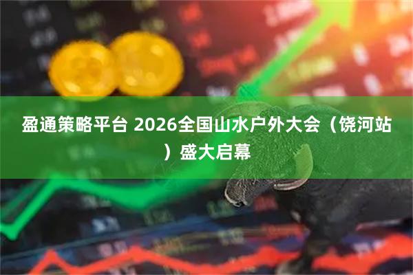 盈通策略平台 2026全国山水户外大会（饶河站）盛大启幕