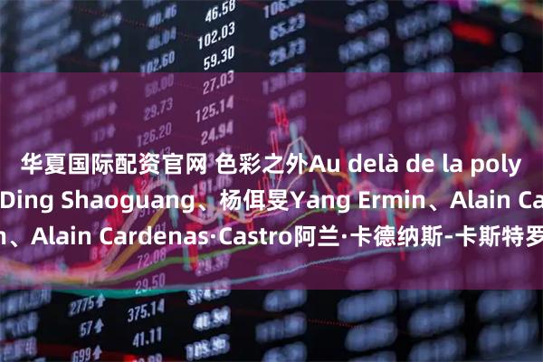 华夏国际配资官网 色彩之外Au delà de la polychromie：丁绍光Ding Shaoguang、杨佴旻Yang Ermin、Alain Cardenas·Castro阿兰·卡德纳斯-卡斯特罗）巴黎展