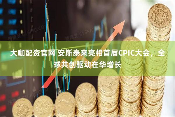 大咖配资官网 安斯泰来亮相首届CPIC大会，全球共创驱动在华增长