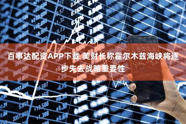 百事达配资APP下载 美财长称霍尔木兹海峡将逐步失去战略重要性