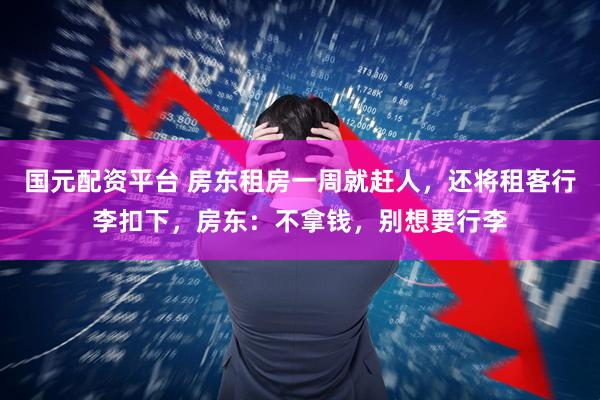 国元配资平台 房东租房一周就赶人，还将租客行李扣下，房东：不拿钱，别想要行李